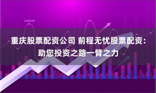重庆股票配资公司 前程无忧股票配资：助您投资之路一臂之力