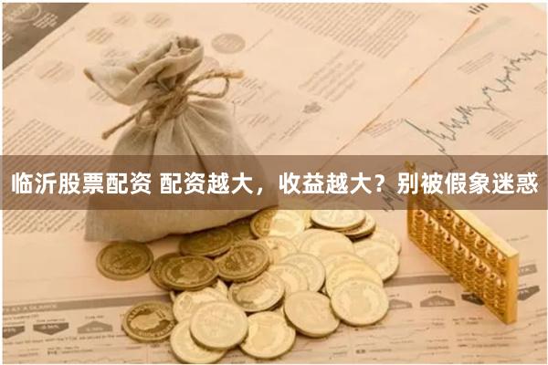 临沂股票配资 配资越大，收益越大？别被假象迷惑