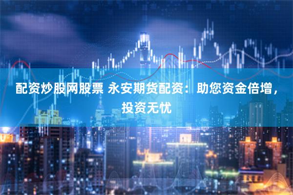 配资炒股网股票 永安期货配资：助您资金倍增，投资无忧