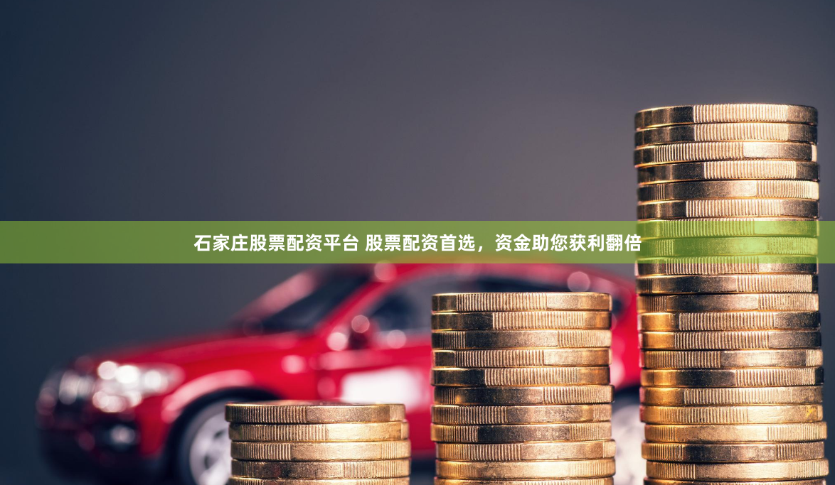 石家庄股票配资平台 股票配资首选，资金助您获利翻倍
