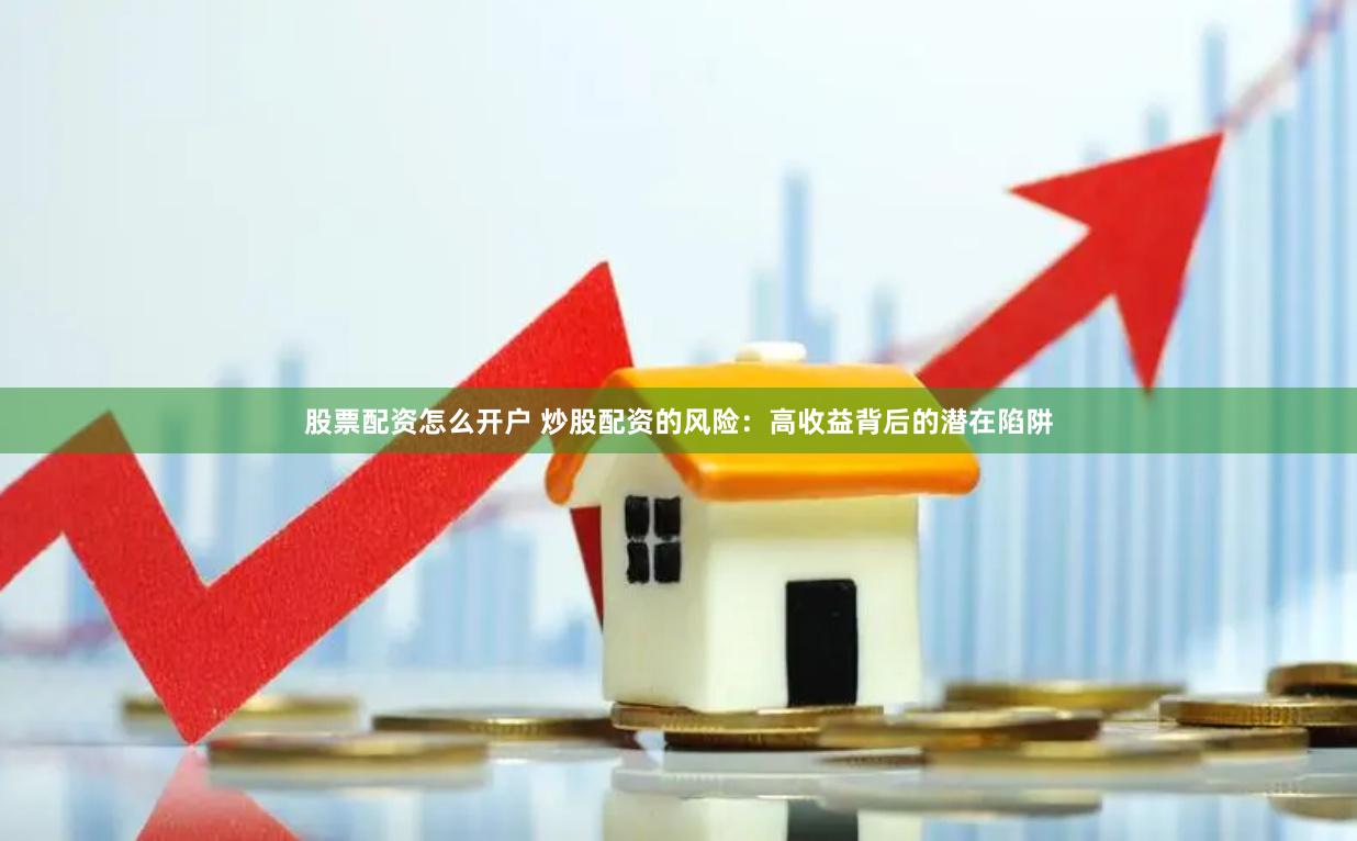 股票配资怎么开户 炒股配资的风险：高收益背后的潜在陷阱