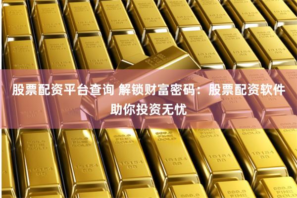 股票配资平台查询 解锁财富密码：股票配资软件助你投资无忧