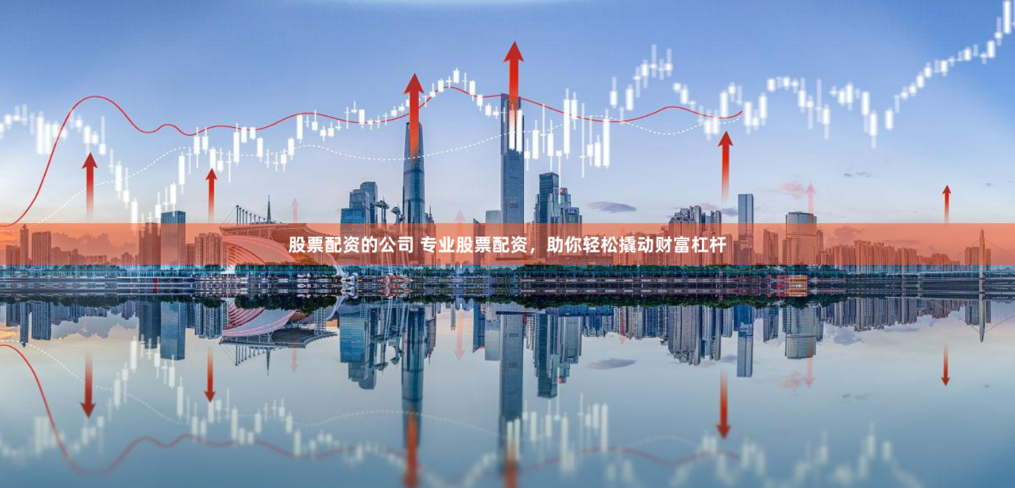 股票配资的公司 专业股票配资，助你轻松撬动财富杠杆