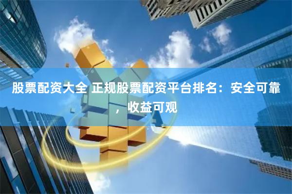股票配资大全 正规股票配资平台排名：安全可靠，收益可观