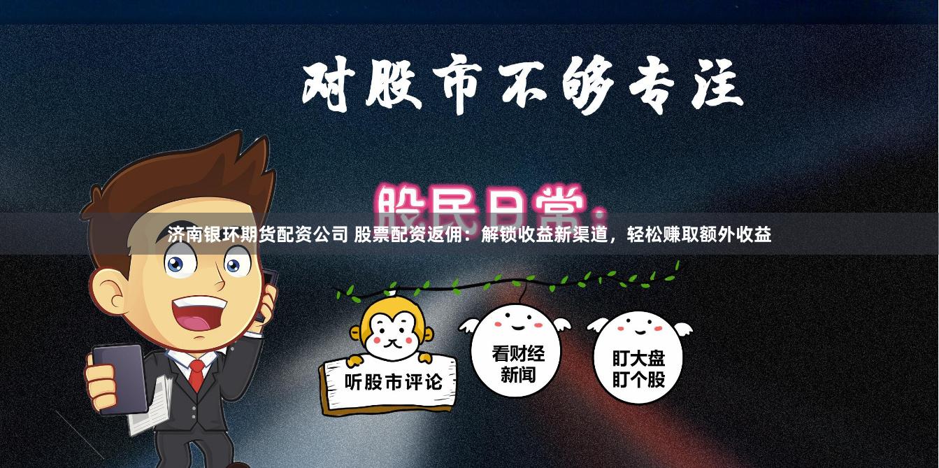 济南银环期货配资公司 股票配资返佣：解锁收益新渠道，轻松赚取额外收益