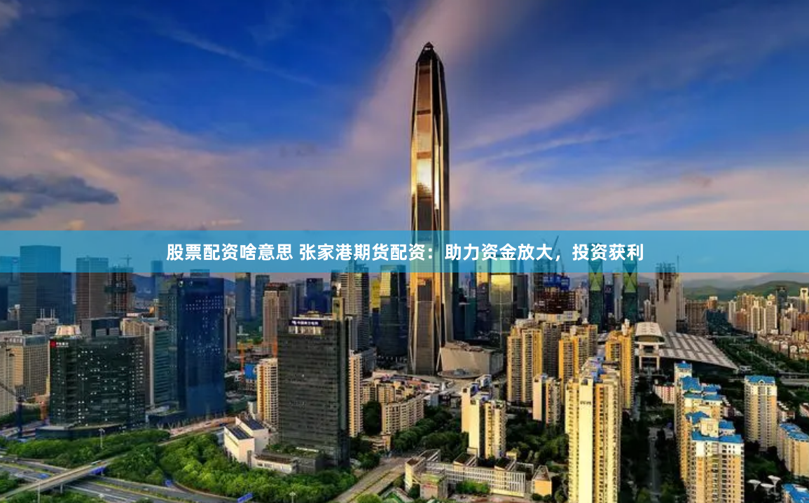 股票配资啥意思 张家港期货配资：助力资金放大，投资获利