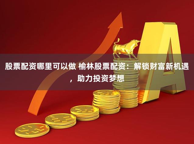 股票配资哪里可以做 榆林股票配资：解锁财富新机遇，助力投资梦想