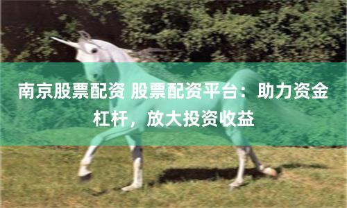 南京股票配资 股票配资平台：助力资金杠杆，放大投资收益