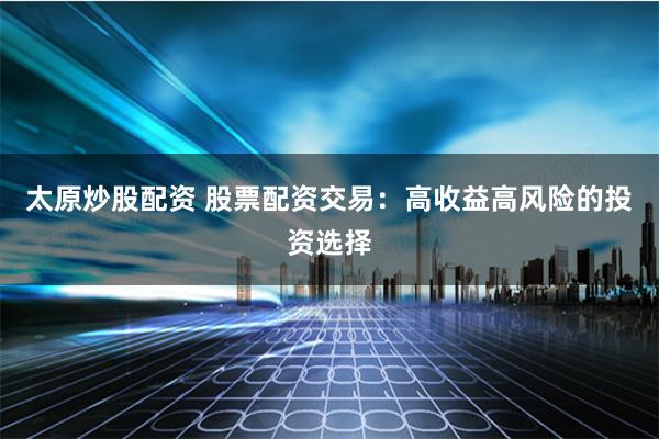 太原炒股配资 股票配资交易：高收益高风险的投资选择