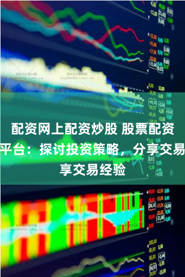 配资网上配资炒股 股票配资交流平台：探讨投资策略，分享交易经验