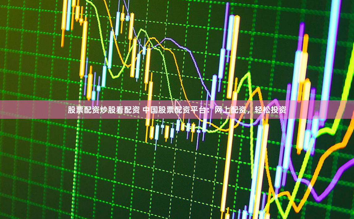 股票配资炒股看配资 中国股票配资平台：网上配资，轻松投资