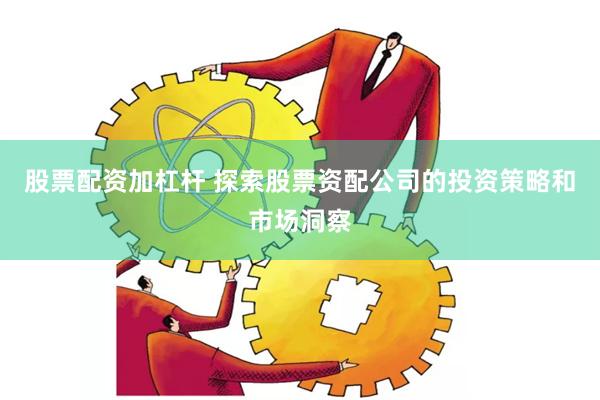 股票配资加杠杆 探索股票资配公司的投资策略和市场洞察