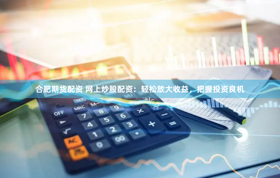 合肥期货配资 网上炒股配资：轻松放大收益，把握投资良机