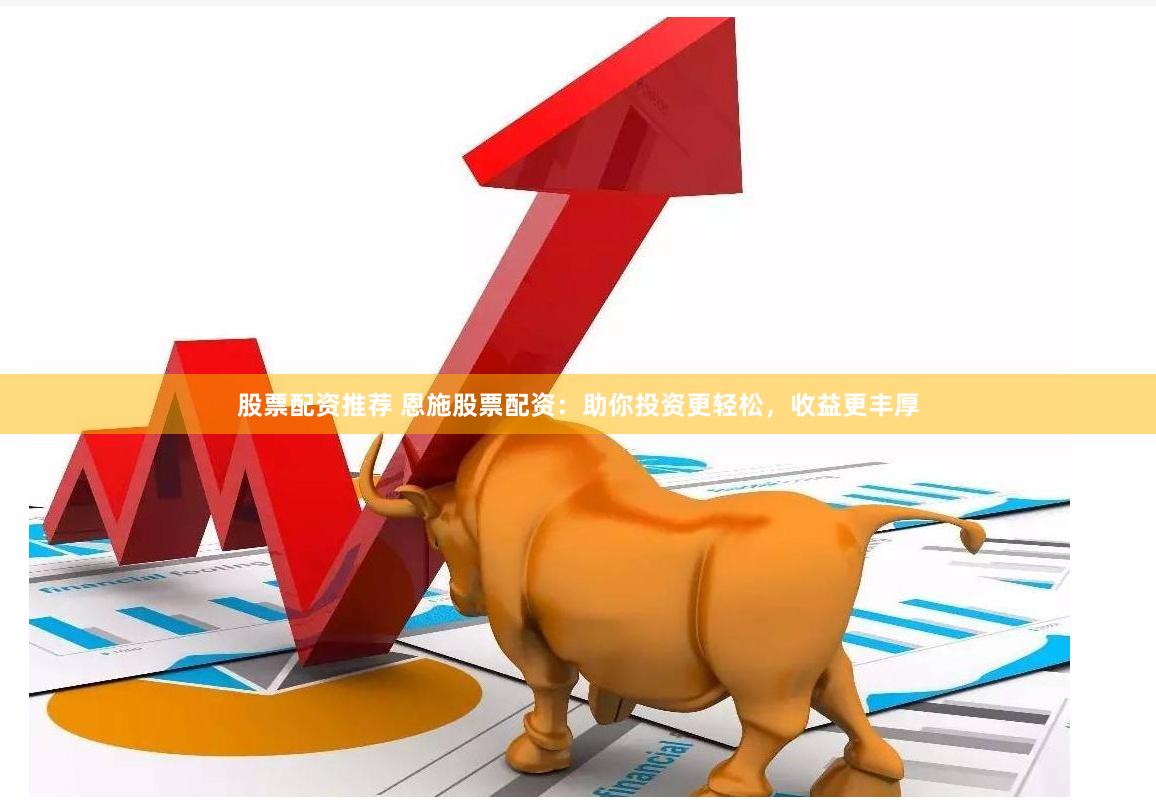 股票配资推荐 恩施股票配资：助你投资更轻松，收益更丰厚
