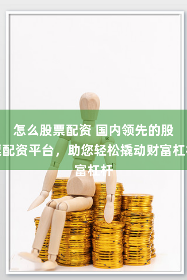 怎么股票配资 国内领先的股票配资平台，助您轻松撬动财富杠杆