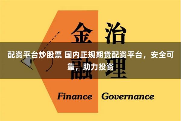 配资平台炒股票 国内正规期货配资平台，安全可靠，助力投资