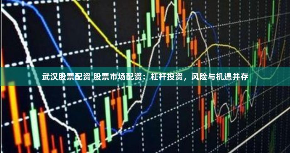 武汉股票配资 股票市场配资：杠杆投资，风险与机遇并存
