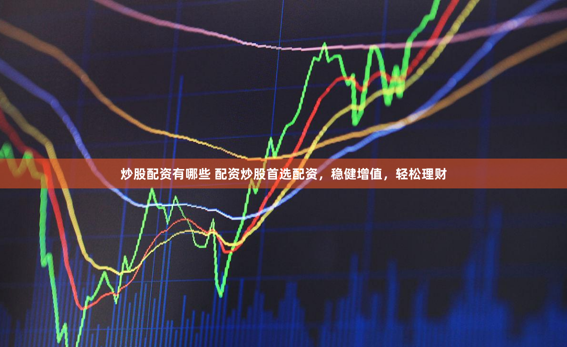 炒股配资有哪些 配资炒股首选配资，稳健增值，轻松理财