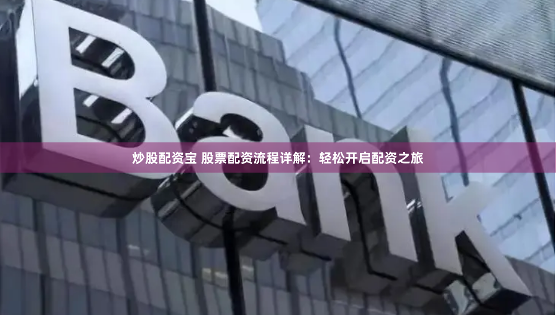 炒股配资宝 股票配资流程详解：轻松开启配资之旅