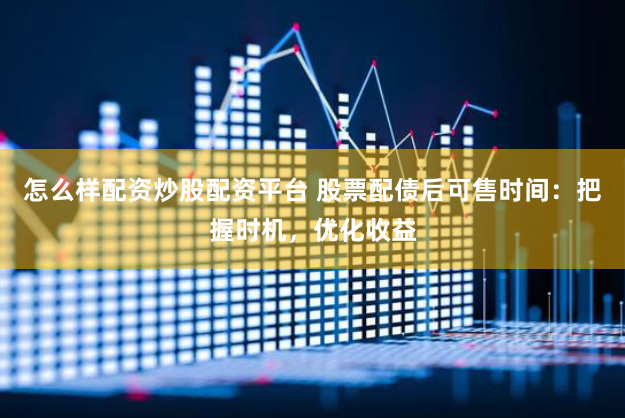 怎么样配资炒股配资平台 股票配债后可售时间:把握时机,优化收益