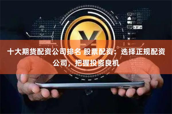 十大期货配资公司排名 股票配资：选择正规配资公司，把握投资良机