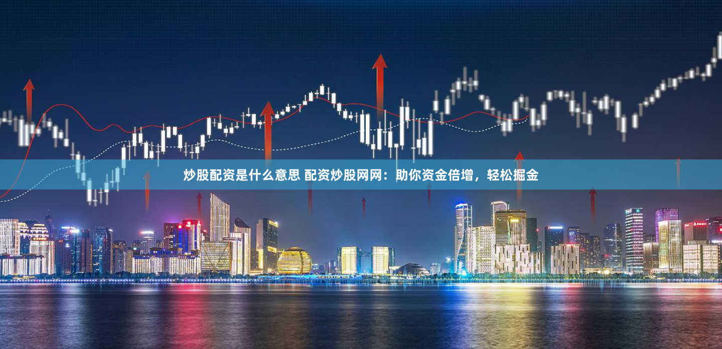 炒股配资是什么意思 配资炒股网网：助你资金倍增，轻松掘金