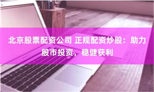 北京股票配资公司 正规配资炒股:助力股市投资,稳健获利