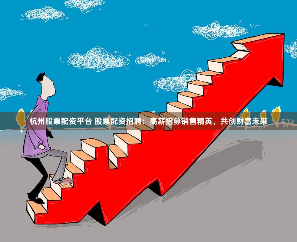 杭州股票配资平台 股票配资招聘:高薪招募销售精英,共创财富未来