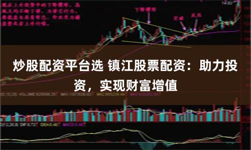 炒股配资平台选 镇江股票配资:助力投资,实现财富增值