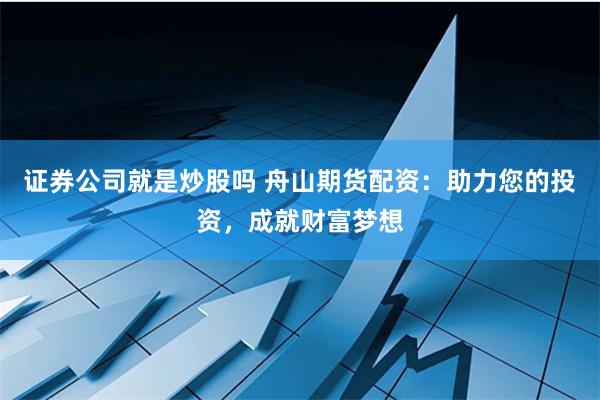 证券公司就是炒股吗 舟山期货配资:助力您的投资,成就财富梦想