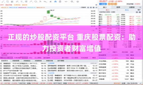 正规的炒股配资平台 重庆股票配资:助力投资者财富增值