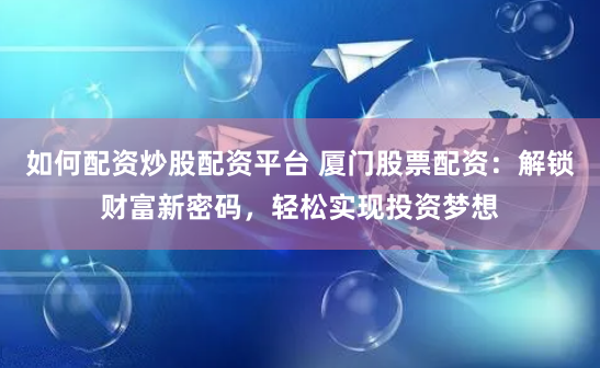 如何配资炒股配资平台 厦门股票配资:解锁财富新密码,轻松实现投资梦想