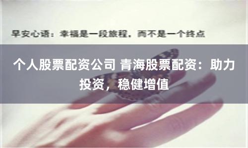 个人股票配资公司 青海股票配资：助力投资，稳健增值