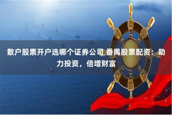 散户股票开户选哪个证券公司 番禺股票配资：助力投资，倍增财富