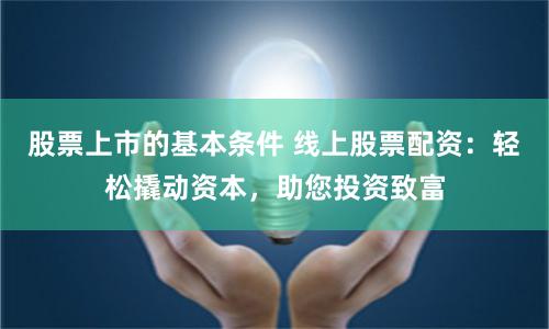 股票上市的基本条件 线上股票配资：轻松撬动资本，助您投资致富