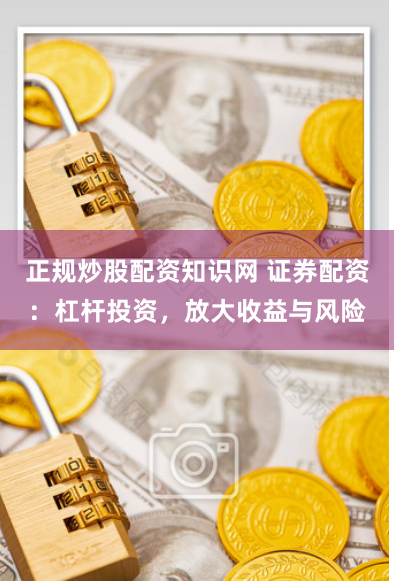 正规炒股配资知识网 证券配资：杠杆投资，放大收益与风险