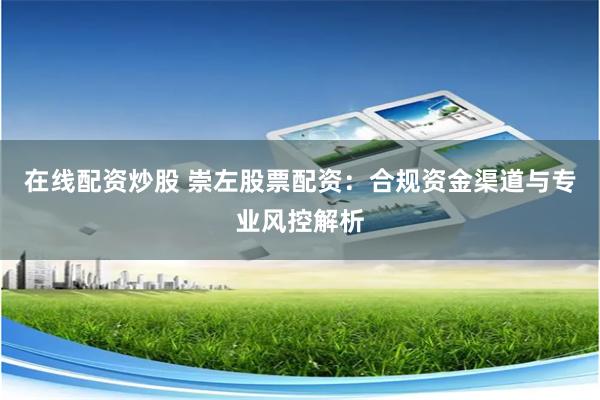 在线配资炒股 崇左股票配资:合规资金渠道与专业风控解析