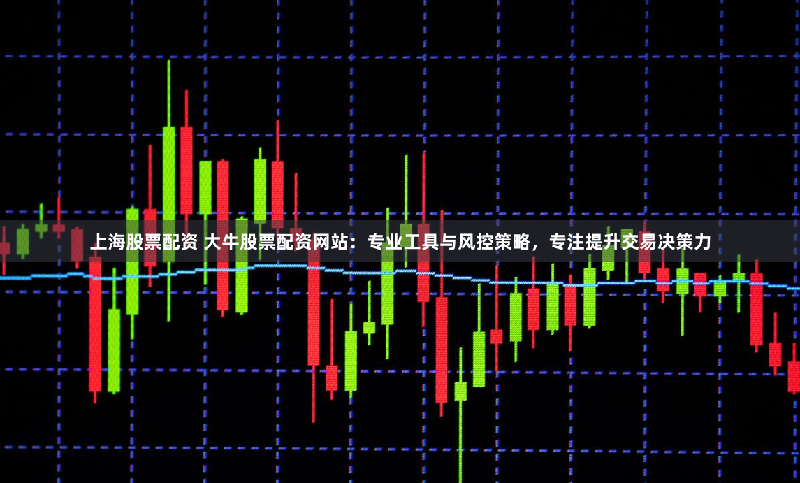 上海股票配资 大牛股票配资网站:专业工具与风控策略,专注提升交易决策力