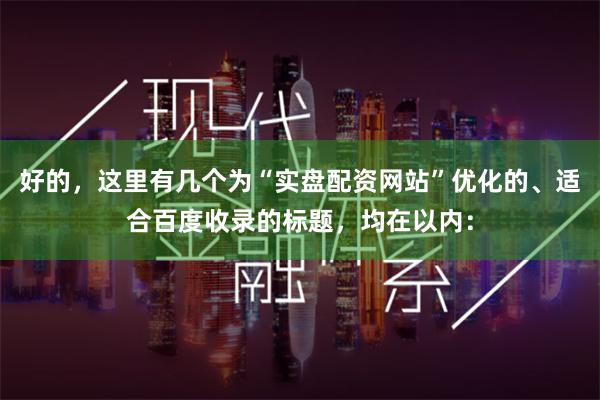 好的,这里有几个为“实盘配资网站”优化的、适合百度收录的标题,均在以内: