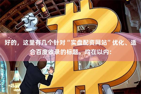 好的,这里有几个针对“实盘配资网站”优化、适合百度收录的标题,均在以内: