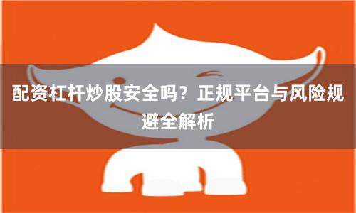 配资杠杆炒股安全吗？正规平台与风险规避全解析