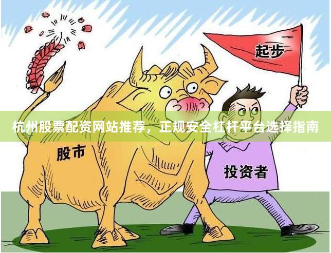 杭州股票配资网站推荐，正规安全杠杆平台选择指南