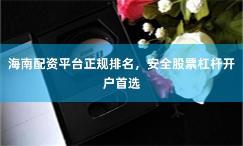 海南配资平台正规排名，安全股票杠杆开户首选