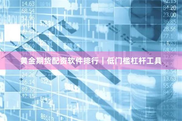 黄金期货配资软件排行｜低门槛杠杆工具