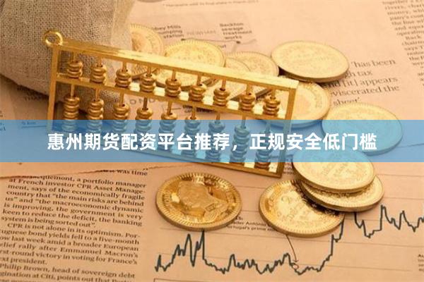 惠州期货配资平台推荐，正规安全低门槛