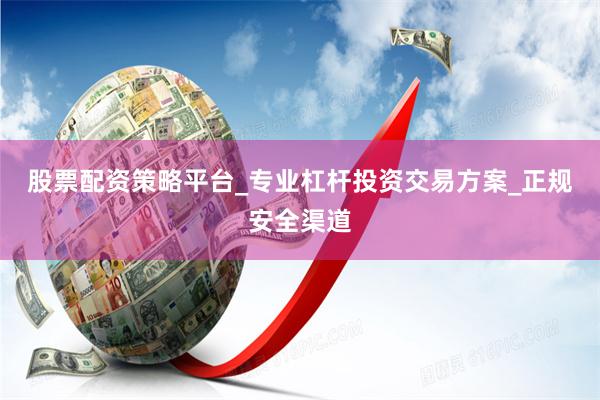 股票配资策略平台_专业杠杆投资交易方案_正规安全渠道
