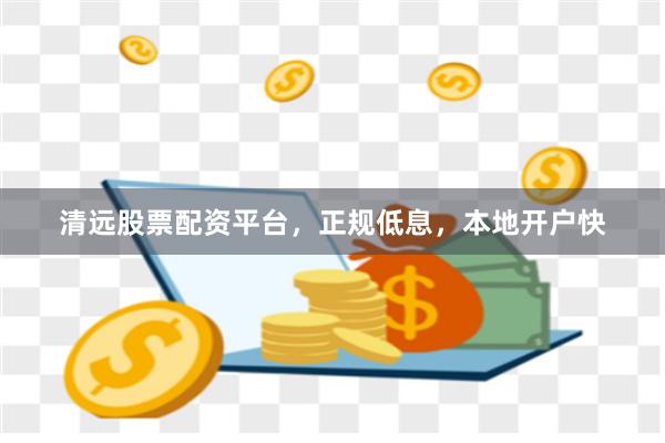 清远股票配资平台，正规低息，本地开户快