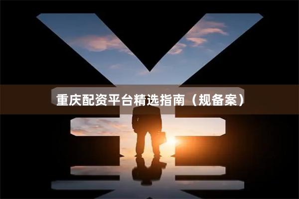 重庆配资平台精选指南(规备案)