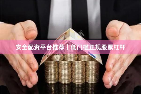 安全配资平台推荐｜低门槛正规股票杠杆