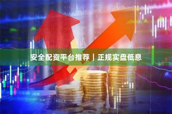 安全配资平台推荐｜正规实盘低息